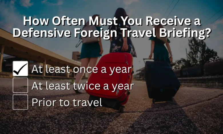 How often must you receive a defensive foreign travel briefing